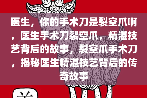 医生，你的手术刀是裂空爪啊，医生手术刀裂空爪，精湛技艺背后的故事，裂空爪手术刀，揭秘医生精湛技艺背后的传奇故事