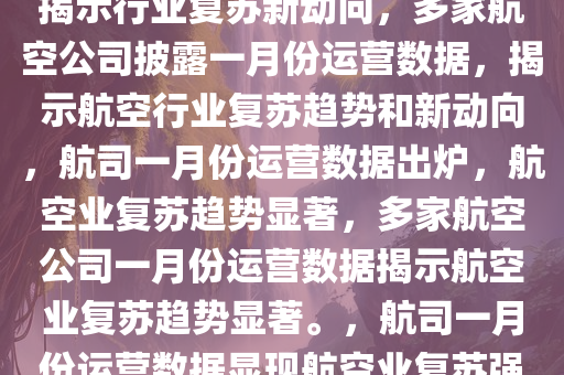 多家航司披露1月份运营数据，揭示行业复苏新动向，多家航空公司披露一月份运营数据，揭示航空行业复苏趋势和新动向，航司一月份运营数据出炉，航空业复苏趋势显著，多家航空公司一月份运营数据揭示航空业复苏趋势显著。，航司一月份运营数据显现航空业复苏强劲趋势