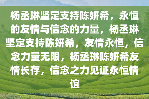 杨丞琳坚定支持陈妍希，永恒的友情与信念的力量，杨丞琳坚定支持陈妍希，友情永恒，信念力量无限，杨丞琳陈妍希友情长存，信念之力见证永恒情谊