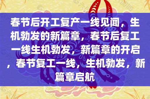 春节后开工复产一线见闻，生机勃发的新篇章，春节后复工一线生机勃发，新篇章的开启，春节复工一线，生机勃发，新篇章启航