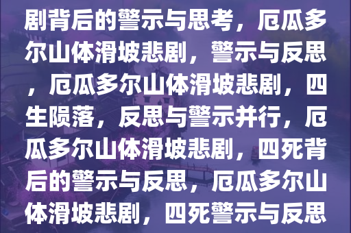 厄瓜多尔山体滑坡致四死，悲剧背后的警示与思考，厄瓜多尔山体滑坡悲剧，警示与反思，厄瓜多尔山体滑坡悲剧，四生陨落，反思与警示并行，厄瓜多尔山体滑坡悲剧，四死背后的警示与反思，厄瓜多尔山体滑坡悲剧，四死警示与反思并行