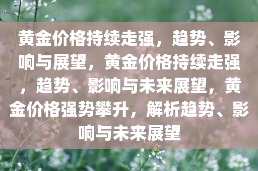 黄金价格持续走强，趋势、影响与展望，黄金价格持续走强，趋势、影响与未来展望，黄金价格强势攀升，解析趋势、影响与未来展望