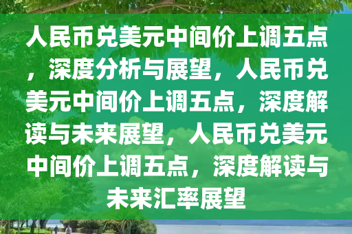 人民币兑美元中间价上调五点，深度分析与展望，人民币兑美元中间价上调五点，深度解读与未来展望，人民币兑美元中间价上调五点，深度解读与未来汇率展望