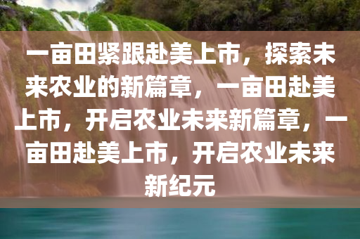 一亩田紧跟赴美上市，探索未来农业的新篇章，一亩田赴美上市，开启农业未来新篇章，一亩田赴美上市，开启农业未来新纪元