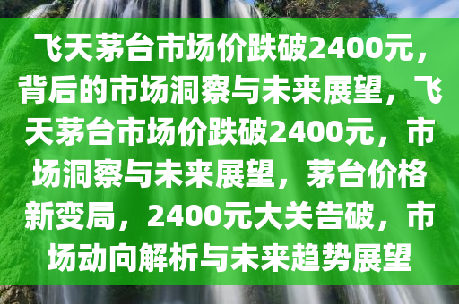 飞天茅台市场价跌破2400元，背后的市场洞察与未来展望，飞天茅台市场价跌破2400元，市场洞察与未来展望，茅台价格新变局，2400元大关告破，市场动向解析与未来趋势展望