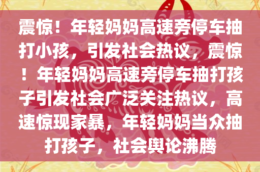 震惊！年轻妈妈高速旁停车抽打小孩，引发社会热议，震惊！年轻妈妈高速旁停车抽打孩子引发社会广泛关注热议，高速惊现家暴，年轻妈妈当众抽打孩子，社会舆论沸腾