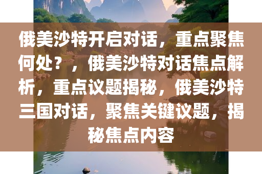 俄美沙特开启对话，重点聚焦何处？，俄美沙特对话焦点解析，重点议题揭秘，俄美沙特三国对话，聚焦关键议题，揭秘焦点内容