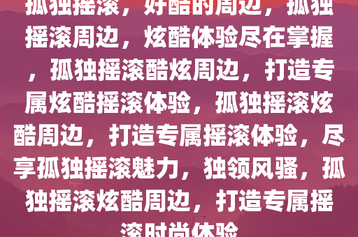 孤独摇滚，好酷的周边，孤独摇滚周边，炫酷体验尽在掌握，孤独摇滚酷炫周边，打造专属炫酷摇滚体验，孤独摇滚炫酷周边，打造专属摇滚体验，尽享孤独摇滚魅力，独领风骚，孤独摇滚炫酷周边，打造专属摇滚时尚体验