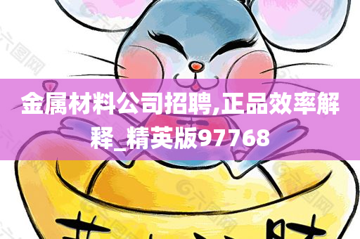 金属材料公司招聘,正品效率解释_精英版97768