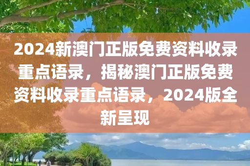 2024新澳门正版免费资料收录重点语录，揭秘澳门正版免费资料收录重点语录，2024版全新呈现