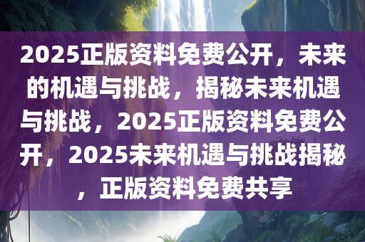 2025正版资料免费公开，未来的机遇与挑战，揭秘未来机遇与挑战，2025正版资料免费公开，2025未来机遇与挑战揭秘，正版资料免费共享