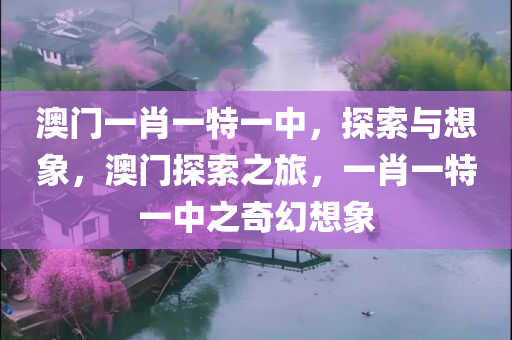 澳门一肖一特一中，探索与想象，澳门探索之旅，一肖一特一中之奇幻想象