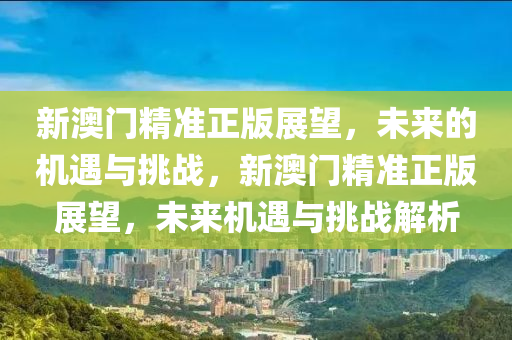 新澳门精准正版展望，未来的机遇与挑战，新澳门精准正版展望，未来机遇与挑战解析