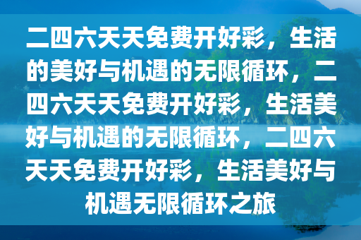 二四六天天免费开好彩，生活的美好与机遇的无限循环，二四六天天免费开好彩，生活美好与机遇的无限循环，二四六天天免费开好彩，生活美好与机遇无限循环之旅