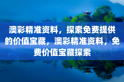 澳彩精准资料，探索免费提供的价值宝藏，澳彩精准资料，免费价值宝藏探索