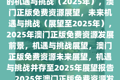 澳门正版免费资源展望，未来的机遇与挑战（2025年），澳门正版免费资源展望，未来机遇与挑战（展望至2025年），2025年澳门正版免费资源发展前景，机遇与挑战展望，澳门正版免费资源未来展望，机遇与挑战并存至2025年展望报告，2025年澳门正版免费资源发展前景，机遇与挑战深度分析