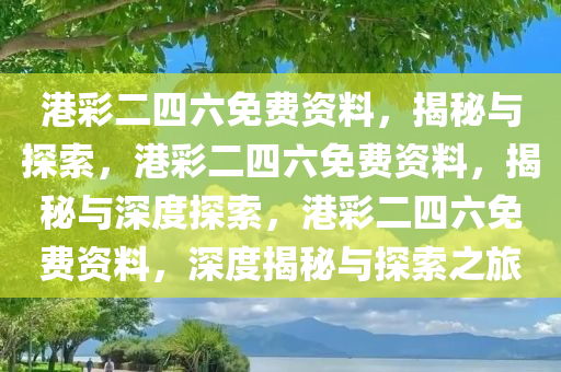 港彩二四六免费资料，揭秘与探索，港彩二四六免费资料，揭秘与深度探索，港彩二四六免费资料，深度揭秘与探索之旅