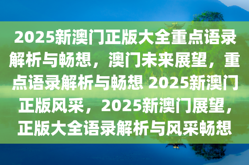 2025新澳门正版大全重点语录解析与畅想，澳门未来展望，重点语录解析与畅想 2025新澳门正版风采，2025新澳门展望，正版大全语录解析与风采畅想