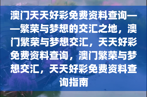 澳门天天好彩免费资料查询——繁荣与梦想的交汇之地，澳门繁荣与梦想交汇，天天好彩免费资料查询，澳门繁荣与梦想交汇，天天好彩免费资料查询指南