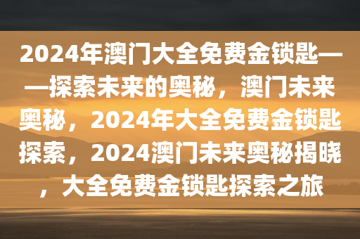 2024年澳门大全免费金锁匙——探索未来的奥秘，澳门未来奥秘，2024年大全免费金锁匙探索，2024澳门未来奥秘揭晓，大全免费金锁匙探索之旅