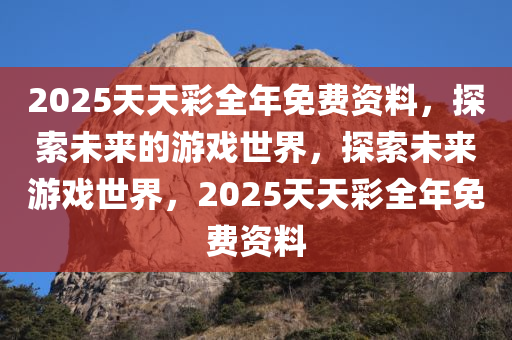 2025天天彩全年免费资料，探索未来的游戏世界，探索未来游戏世界，2025天天彩全年免费资料