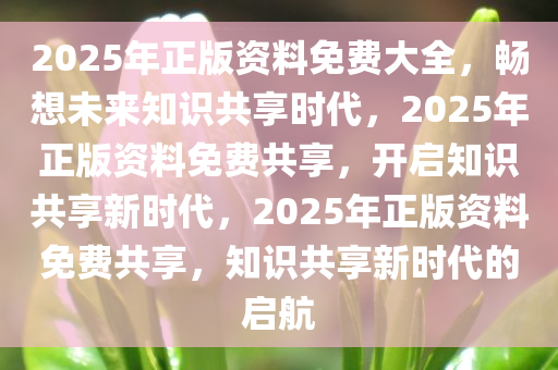 2025年正版资料免费大全，畅想未来知识共享时代，2025年正版资料免费共享，开启知识共享新时代，2025年正版资料免费共享，知识共享新时代的启航