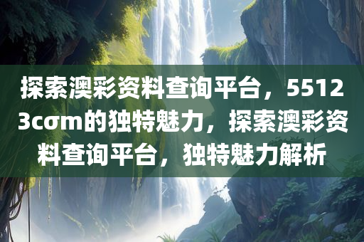 探索澳彩资料查询平台，55123cσm的独特魅力，探索澳彩资料查询平台，独特魅力解析