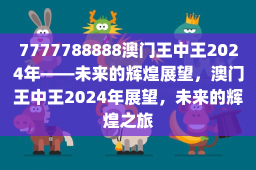 7777788888澳门王中王2024年——未来的辉煌展望，澳门王中王2024年展望，未来的辉煌之旅