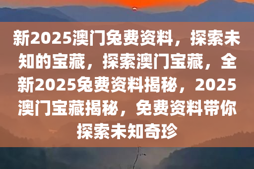 新2025澳门兔费资料，探索未知的宝藏，探索澳门宝藏，全新2025兔费资料揭秘，2025澳门宝藏揭秘，免费资料带你探索未知奇珍