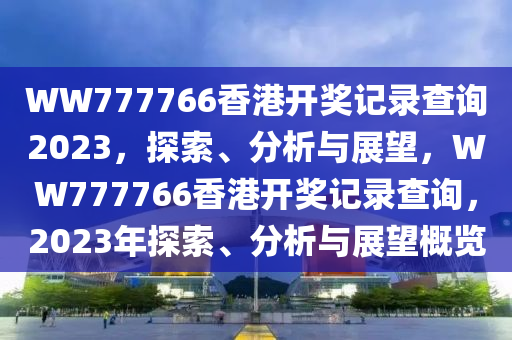 WW777766香港开奖记录查询2023，探索、分析与展望，WW777766香港开奖记录查询，2023年探索、分析与展望概览