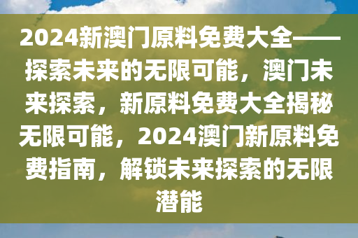 2024新澳门原料免费大全——探索未来的无限可能，澳门未来探索，新原料免费大全揭秘无限可能，2024澳门新原料免费指南，解锁未来探索的无限潜能