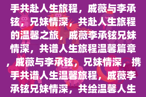 戚薇与李承铉，兄妹情深，携手共赴人生旅程，戚薇与李承铉，兄妹情深，共赴人生旅程的温馨之旅，戚薇李承铉兄妹情深，共谱人生旅程温馨篇章，戚薇与李承铉，兄妹情深，携手共谱人生温馨旅程，戚薇李承铉兄妹情深，共绘温馨人生旅程篇章