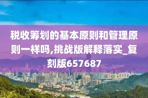 税收筹划的基本原则和管理原则一样吗,挑战版解释落实_复刻版657687