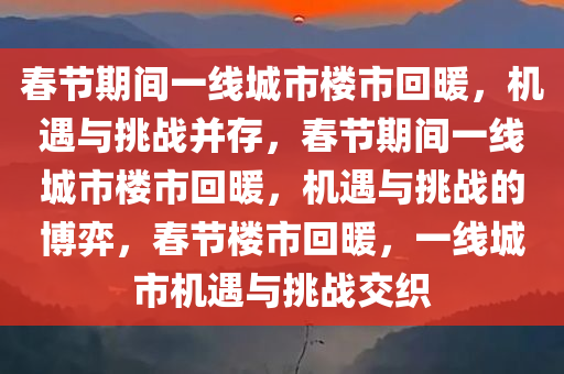 春节期间一线城市楼市回暖，机遇与挑战并存，春节期间一线城市楼市回暖，机遇与挑战的博弈，春节楼市回暖，一线城市机遇与挑战交织