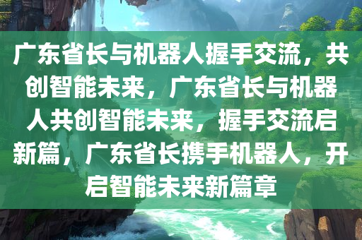 广东省长与机器人握手交流，共创智能未来，广东省长与机器人共创智能未来，握手交流启新篇，广东省长携手机器人，开启智能未来新篇章