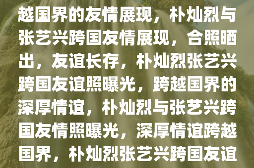 朴灿烈ins晒与张艺兴合照，跨越国界的友情展现，朴灿烈与张艺兴跨国友情展现，合照晒出，友谊长存，朴灿烈张艺兴跨国友谊照曝光，跨越国界的深厚情谊，朴灿烈与张艺兴跨国友情照曝光，深厚情谊跨越国界，朴灿烈张艺兴跨国友谊照曝光，深厚情谊跨越国界