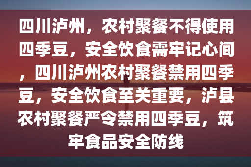 四川泸州，农村聚餐不得使用四季豆，安全饮食需牢记心间，四川泸州农村聚餐禁用四季豆，安全饮食至关重要，泸县农村聚餐严令禁用四季豆，筑牢食品安全防线
