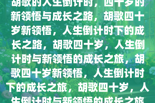 胡歌的人生倒计时，四十岁的新领悟与成长之路，胡歌四十岁新领悟，人生倒计时下的成长之路，胡歌四十岁，人生倒计时与新领悟的成长之旅，胡歌四十岁新领悟，人生倒计时下的成长之旅，胡歌四十岁，人生倒计时与新领悟的成长之旅