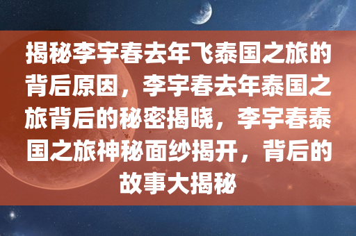 揭秘李宇春去年飞泰国之旅的背后原因，李宇春去年泰国之旅背后的秘密揭晓，李宇春泰国之旅神秘面纱揭开，背后的故事大揭秘