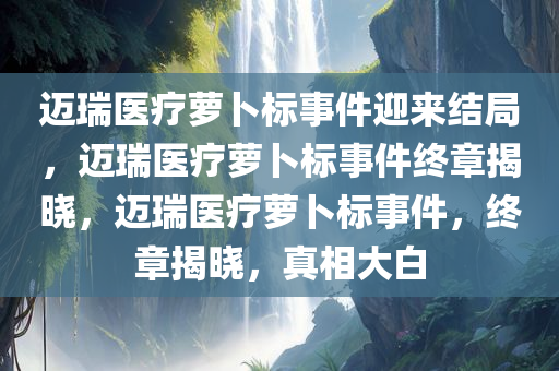 迈瑞医疗萝卜标事件迎来结局，迈瑞医疗萝卜标事件终章揭晓，迈瑞医疗萝卜标事件，终章揭晓，真相大白