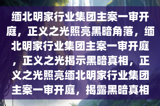 缅北明家行业集团主案一审开庭，正义之光照亮黑暗角落，缅北明家行业集团主案一审开庭，正义之光揭示黑暗真相，正义之光照亮缅北明家行业集团主案一审开庭，揭露黑暗真相