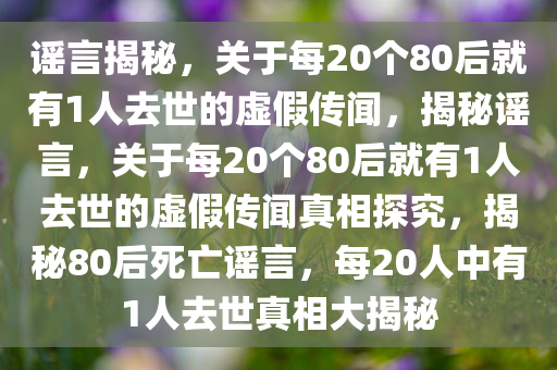 谣言揭秘，关于每20个80后就有1人去世的虚假传闻，揭秘谣言，关于每20个80后就有1人去世的虚假传闻真相探究，揭秘80后死亡谣言，每20人中有1人去世真相大揭秘