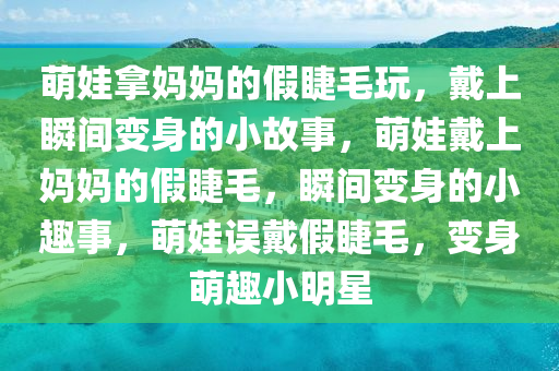 萌娃拿妈妈的假睫毛玩，戴上瞬间变身的小故事，萌娃戴上妈妈的假睫毛，瞬间变身的小趣事，萌娃误戴假睫毛，变身萌趣小明星