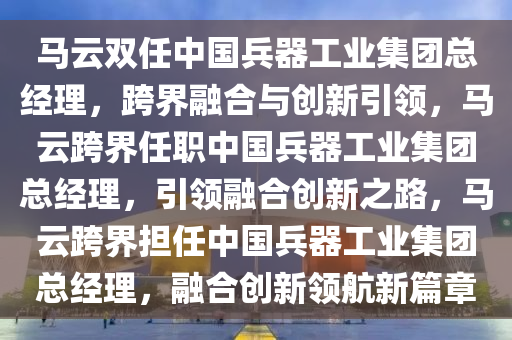 马云双任中国兵器工业集团总经理，跨界融合与创新引领，马云跨界任职中国兵器工业集团总经理，引领融合创新之路，马云跨界担任中国兵器工业集团总经理，融合创新领航新篇章