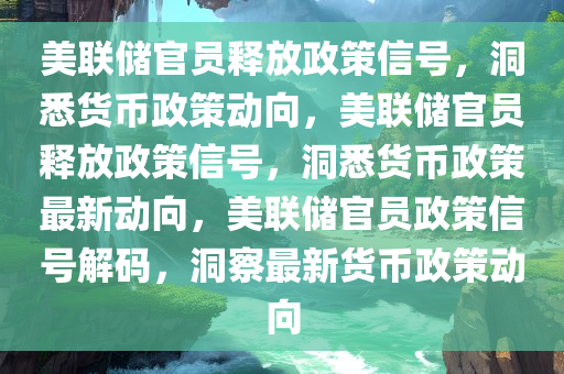 美联储官员释放政策信号，洞悉货币政策动向，美联储官员释放政策信号，洞悉货币政策最新动向，美联储官员政策信号解码，洞察最新货币政策动向