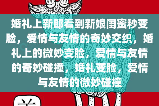 婚礼上新郎看到新娘闺蜜秒变脸，爱情与友情的奇妙交织，婚礼上的微妙变脸，爱情与友情的奇妙碰撞，婚礼变脸，爱情与友情的微妙碰撞