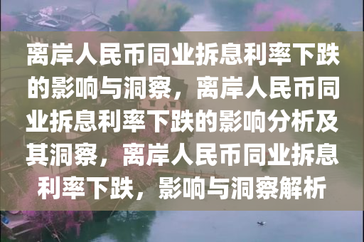 离岸人民币同业拆息利率下跌的影响与洞察，离岸人民币同业拆息利率下跌的影响分析及其洞察，离岸人民币同业拆息利率下跌，影响与洞察解析