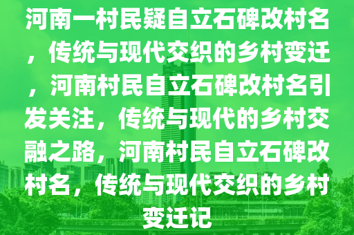 河南一村民疑自立石碑改村名，传统与现代交织的乡村变迁，河南村民自立石碑改村名引发关注，传统与现代的乡村交融之路，河南村民自立石碑改村名，传统与现代交织的乡村变迁记