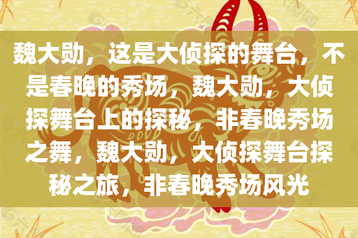 魏大勋，这是大侦探的舞台，不是春晚的秀场，魏大勋，大侦探舞台上的探秘，非春晚秀场之舞，魏大勋，大侦探舞台探秘之旅，非春晚秀场风光