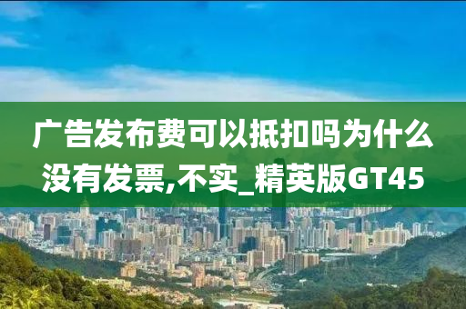 广告发布费可以抵扣吗为什么没有发票,不实_精英版GT45